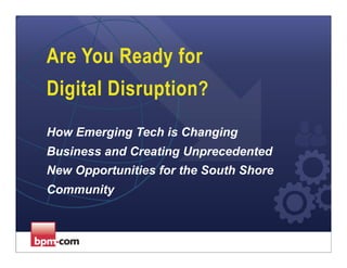 Are You Ready for 
Digital Disruption? 
How Emerging Tech is Changing 
Business and Creating Unprecedented 
New Opportunities for the South Shore 
Community 
 