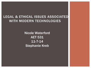 LEGAL & ETHICAL ISSUES ASSOCIATED 
WITH MODERN TECHNOLOGIES 
Nicole Waterford 
AET 531 
11-7-14 
Stephanie Kreb 
 