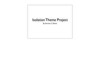 Isolation Theme Project
By: Brandon C.Wacht
 