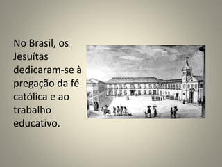 No Brasil, os
Jesuítas
dedicaram-se à
pregação da fé
católica e ao
trabalho
educativo.
 