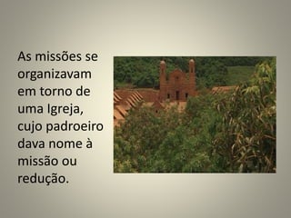 As missões se
organizavam
em torno de
uma Igreja,
cujo padroeiro
dava nome à
missão ou
redução.
 
