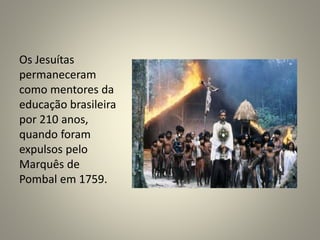 Os Jesuítas
permaneceram
como mentores da
educação brasileira
por 210 anos,
quando foram
expulsos pelo
Marquês de
Pombal em 1759.
 