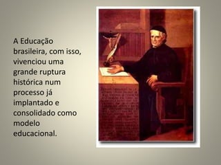A Educação
brasileira, com isso,
vivenciou uma
grande ruptura
histórica num
processo já
implantado e
consolidado como
modelo
educacional.
 
