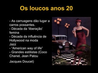 - As carruagens dão lugar a carros possantes. - Década da ‘liberação’ femina - Década da influência de Hollywood na moda  Jazz  - “American way of life”  - Grandes estilistas (Coco Chanel, Jean Patou Jacques Doucet)   Os loucos anos 20 