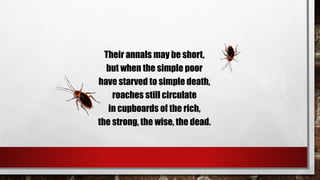 Their annals may be short,
but when the simple poor
have starved to simple death,
roaches still circulate
in cupboards of the rich,
the strong, the wise, the dead.
 