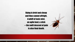 Dying is brief and cheap
and thus cannot affright.
A whiff of toxic mist,
an agile heel, a stick
-- the swift descent of pain
is also final death.
 