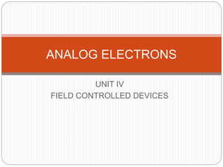 UNIT IV
FIELD CONTROLLED DEVICES
ANALOG ELECTRONS
 
