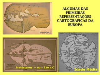 Heródoto
Eratóstenes + ou - 220 a.C
Idade Média
ALGUMAS DAS
PRIMEIRAS
REPRESENTAÇÕES
CARTOGRÁFICAS DA
EUROPA
 