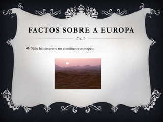 FACTOS SOBRE A EUROPA
 Não há desertos no continente europeu.
 
