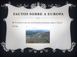 FACTOS SOBRE A EUROPA
 Os Montes Urais são uma fronteira natural que separa a Ásia da
Europa.
 