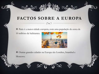 FACTOS SOBRE A EUROPA
 Paris é a maior cidade europeia, com uma população de cerca de
10 milhões de habitantes.
 Outras grandes cidades na Europa são Londres, Istambul e
Moscovo.
 