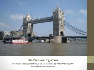 RioTâmisanaInglaterra
Em meados do século XIX chegou a ser chamado de “O GRANDE FEDOR”
Atualmente está despoluido
 