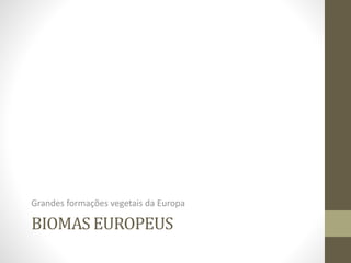 BIOMAS EUROPEUS
Grandes formações vegetais da Europa
 