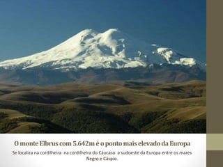 OmonteElbruscom5.642méopontomaiselevadodaEuropa
Se localiza na cordilheira na cordilheira do Cáucaso a sudoeste da Europa entre os mares
Negro e Cáspio.
 