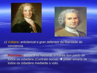 c) Voltaire: anticlerical e gran defensor da liberdade de
   conciencia.

d) Rousseau: Soberanía nacional, a través dun pacto de
   todos os cidadáns (Contrato social)  poder emana de
   todos os cidadáns mediante o voto.
 