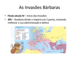 As Invasões Bárbaras
• Finais século IV – Início das Invasões
• 395 – Teodósio divide o Império em 2 partes, tentando
melhorar a sua administração e defesa
 