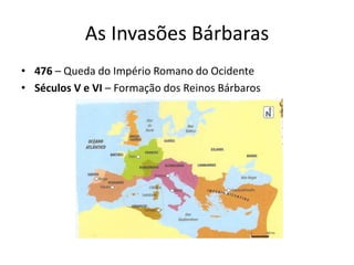 As Invasões Bárbaras
• 476 – Queda do Império Romano do Ocidente
• Séculos V e VI – Formação dos Reinos Bárbaros
 