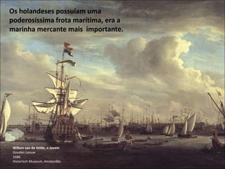 Willem van de Velde, o Jovem
Gouden Leeuw
1686
Historisch Museum, Amsterdão
Os holandeses possuíam uma
poderosíssima frota marítima, era a
marinha mercante mais importante.
 