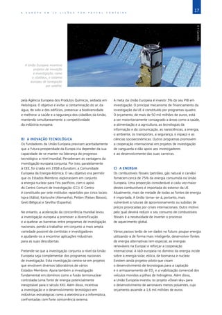 17
A E U R O P A E M 1 2 L I Ç Õ E S P O R P A S C A L F O N T A I N E
pela Agência Europeia dos Produtos Químicos, sediada em
Helsínquia. O objetivo é evitar a contaminação do ar, da
água, do solo e dos edifícios, preservar a biodiversidade
e melhorar a saúde e a segurança dos cidadãos da União,
mantendo simultaneamente a competitividade
da indústria europeia.
B)	 A INOVAÇÃO TECNOLÓGICA
Os fundadores da União Europeia previram acertadamente
que a futura prosperidade da Europa iria depender da sua
capacidade de se manter na liderança do progresso
tecnológico a nível mundial. Perceberam as vantagens da
investigação europeia conjunta. Por isso, paralelamente
à CEE, foi criada em 1958 a Euratom, a Comunidade
Europeia da Energia Atómica. O seu objetivo era permitir
que os Estados‑Membros explorassem em conjunto
a energia nuclear para fins pacíficos, com o apoio
do Centro Comum de Investigação (CCI). O Centro
é constituído por sete institutos repartidos por cinco locais:
Ispra (Itália), Karlsruhe (Alemanha), Petten (Países Baixos),
Geel (Bélgica) e Sevilha (Espanha).
No entanto, a aceleração da concorrência mundial levou
a investigação europeia a promover a diversificação
e a quebrar as barreiras entre programas de investigação
nacionais, pondo a trabalhar em conjunto a mais ampla
variedade possível de cientistas e investigadores
e ajudando‑os a encontrar aplicações industriais
para as suas descobertas.
Pretende‑se que a investigação conjunta a nível da União
Europeia seja complementar dos programas nacionais
de investigação. Esta investigação centra‑se em projetos
que envolvem diversos laboratórios de vários
Estados‑Membros. Apoia também a investigação
fundamental em domínios como a fusão termonuclear
controlada (uma fonte de energia potencialmente
inesgotável para o século XXI). Além disso, incentiva
a investigação e o desenvolvimento tecnológico em
indústrias estratégicas como a eletrónica e a informática,
confrontadas com forte concorrência externa.
A meta da União Europeia é investir 3% do seu PIB em
investigação. O principal mecanismo de financiamento da
investigação da UE é constituído por programas‑quadro.
O orçamento, de mais de 50 mil milhões de euros, está
a ser maioritariamente consagrado a áreas como a saúde,
a alimentação e a agricultura, as tecnologias da
informação e da comunicação, as nanociências, a energia,
o ambiente, os transportes, a segurança, o espaço e as
ciências socioeconómicas. Outros programas promovem
a cooperação internacional em projetos de investigação
de vanguarda e dão apoio aos investigadores
e ao desenvolvimento das suas carreiras.
C)	 A ENERGIA
Os combustíveis fósseis (petróleo, gás natural e carvão)
fornecem cerca de 75% da energia consumida na União
Europeia. Uma proporção considerável e cada vez maior
destes combustíveis é importada do exterior da UE.
Atualmente, mais de metade de todas as fontes de energia
é importada. A União tornar‑se‑á, portanto, mais
vulnerável a ruturas de aprovisionamento ou subidas de
preços provocadas por crises internacionais. Outro motivo
pelo qual deverá reduzir o seu consumo de combustíveis
fósseis é a necessidade de inverter o processo
de aquecimento global.
Vários passos terão de ser dados no futuro: poupar energia
utilizando‑a de forma mais inteligente, desenvolver fontes
de energia alternativas (em especial, as energias
renováveis na Europa) e reforçar a cooperação
internacional. A ID europeia no domínio da energia incide
sobre a energia solar, eólica, de biomassa e nuclear.
Existem ainda projetos‑piloto que visam
o desenvolvimento de tecnologias para a captação
e o armazenamento de CO2
e a viabilização comercial dos
veículos movidos a pilhas de hidrogénio. Além disso,
a União Europeia investiu no projeto «Clean sky» para
o desenvolvimento de aeronaves menos poluentes, cujo
orçamento ascende a 1,6 mil milhões de euros.
©
P.
Carril/ESA
A União Europeia incentiva
projetos de inovação
e investigação, como
o «Galileu», o sistema
europeu de navegação
por satélite.
 