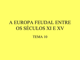 A EUROPA FEUDAL ENTRE
   OS SÉCULOS XI E XV
        TEMA 10
 