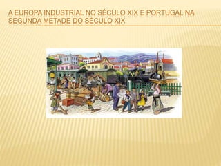 A EUROPA INDUSTRIAL NO SÉCULO XIX E PORTUGAL NA
SEGUNDA METADE DO SÉCULO XIX
 