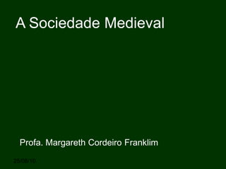 25/08/10
A Sociedade Medieval
Profa. Margareth Cordeiro Franklim
 