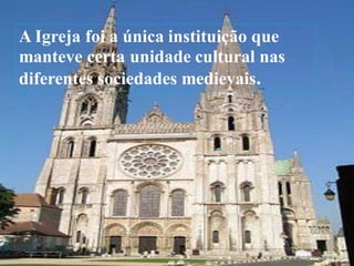 A Igreja foi a única instituição que
manteve certa unidade cultural nas
diferentes sociedades medievais.
 