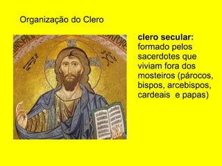 Organização do Clero
clero secular:
formado pelos
sacerdotes que
viviam fora dos
mosteiros (párocos,
bispos, arcebispos,
cardeais e papas)
 