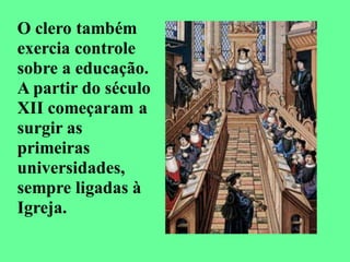 O clero também
exercia controle
sobre a educação.
A partir do século
XII começaram a
surgir as
primeiras
universidades,
sempre ligadas à
Igreja.
 