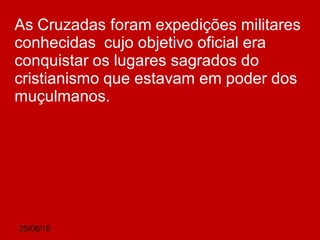 25/08/10
As Cruzadas foram expedições militares
conhecidas cujo objetivo oficial era
conquistar os lugares sagrados do
cristianismo que estavam em poder dos
muçulmanos.
 