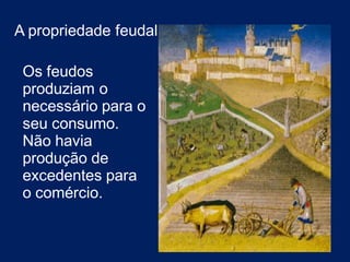 A propriedade feudal
Os feudos
produziam o
necessário para o
seu consumo.
Não havia
produção de
excedentes para
o comércio.
 