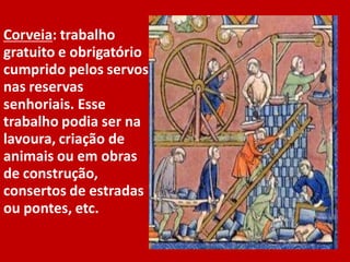 Corveia: trabalho
gratuito e obrigatório
cumprido pelos servos
nas reservas
senhoriais. Esse
trabalho podia ser na
lavoura, criação de
animais ou em obras
de construção,
consertos de estradas
ou pontes, etc.
 