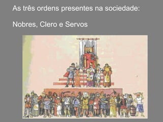 As três ordens presentes na sociedade:
Nobres, Clero e Servos
 