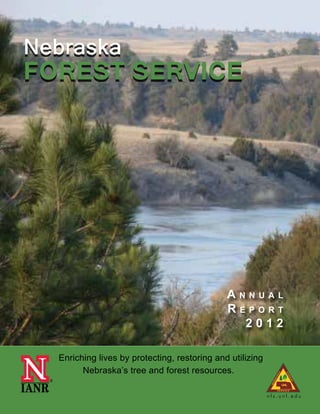 n f s . u n l . e d u 						 N e b r a s k a Fo r e s t S e r v i c e 2 0 1 2 | 1
A n n u a l
R e p o r t
2 0 1 2
Enriching lives by protecting, restoring and utilizing
Nebraska’s tree and forest resources.
Nebraska
FOREST SERVICE
n f s . u n l . e d u
 