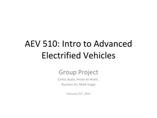 AEV 510: Intro to Advanced Electrified Vehicles Group Project Carlos Ayala, Hsiao-an Hsieh,  Ruichen Jin, Mark Vogel February 25 th , 2011 