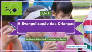 A Evangelização das Crianças
www.ebdemfoco.com
Professor:	
  Erberson	
  R.	
  Pinheiro	
  dos	
  Santos
Lição	
  9
 