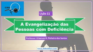 A Evangelização das
Pessoas com Deficiência
www.ebdemfoco.com
Professor:	Erberson	R.	Pinheiro	dos	Santos
Lição	11
 