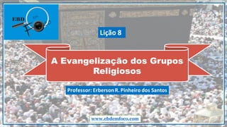 A Evangelização dos Grupos
Religiosos
www.ebdemfoco.com
Professor:	
  Erberson	
  R.	
  Pinheiro	
  dos	
  Santos
Lição	
  8
 