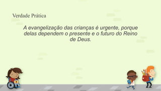 Verdade Prática
A evangelização das crianças é urgente, porque
delas dependem o presente e o futuro do Reino
de Deus.
 