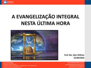 A EVANGELIZAÇÃO INTEGRAL
NESTA ÚLTIMA HORA
Prof. Me. Eder William
25/09/2016
 