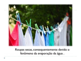 Roupas secas, consequentemente devido o
fenômeno da evaporação da água .
 