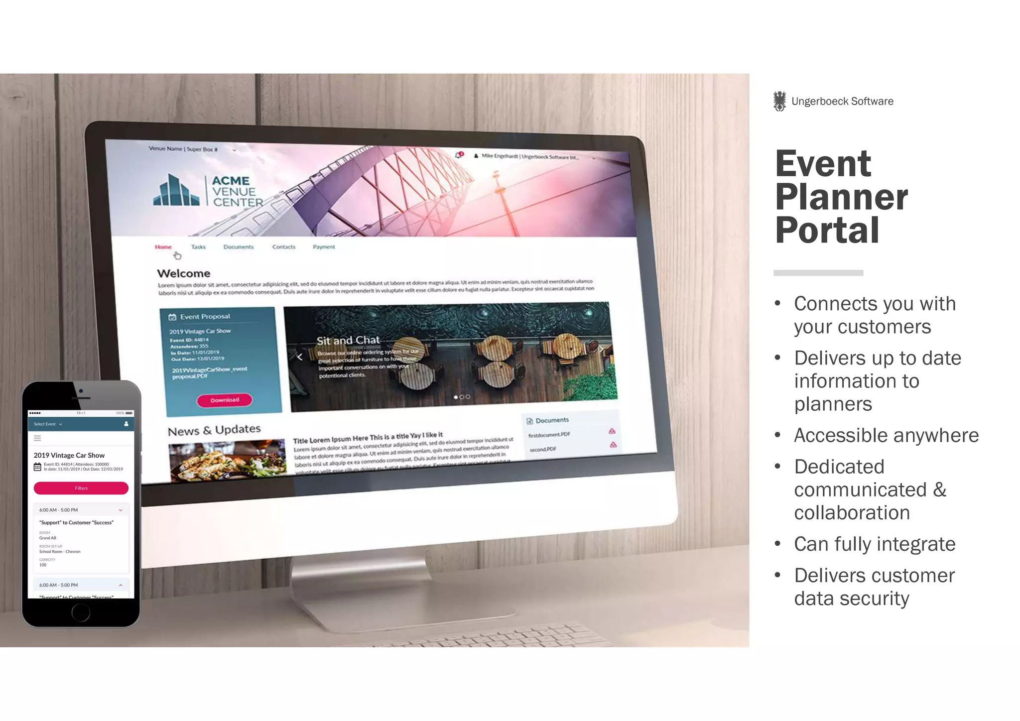 Ungerboeck Software
Event
Planner
Portal
• Connects you with
your customers
• Delivers up to date
information to
planners
• Accessible anywhere
• Dedicated
communicated &
collaboration
• Can fully integrate
• Delivers customer
data security
 