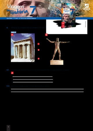 a
HISTÓRIA | 7.º ANO | 3.º CICLO DO ENSINO BÁSICO
Joana Cirne | Marília Henriques
na
História
Viagem
6.	 Observa as imagens do documento 5 A e B.
B
6.1.	Identifica os elementos artísticos correspondentes a cada letra da imagem.
	 A 	
	1.
	2.
	3.
6.2.	Menciona os principais temas da escultura grega.
	
	
A
1
2
3
DOC. 5
©AREALEDITORES
5
 