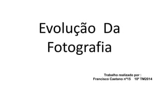 Evolução Da 
Fotografia 
Trabalho realizado por : 
Francisco Caetano nº15 10º TM2014 
 