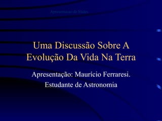 Uma Discussão Sobre A Evolução Da Vida Na Terra Apresentação: Maurício Ferraresi. Estudante de Astronomia Apresentacao  de Slides 