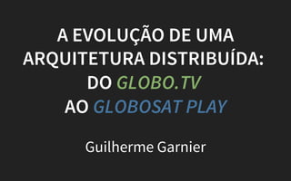 A EVOLUÇÃO DE UMA
ARQUITETURA DISTRIBUÍDA:
DO GLOBO.TV
AO GLOBOSAT PLAY
Guilherme Garnier
 