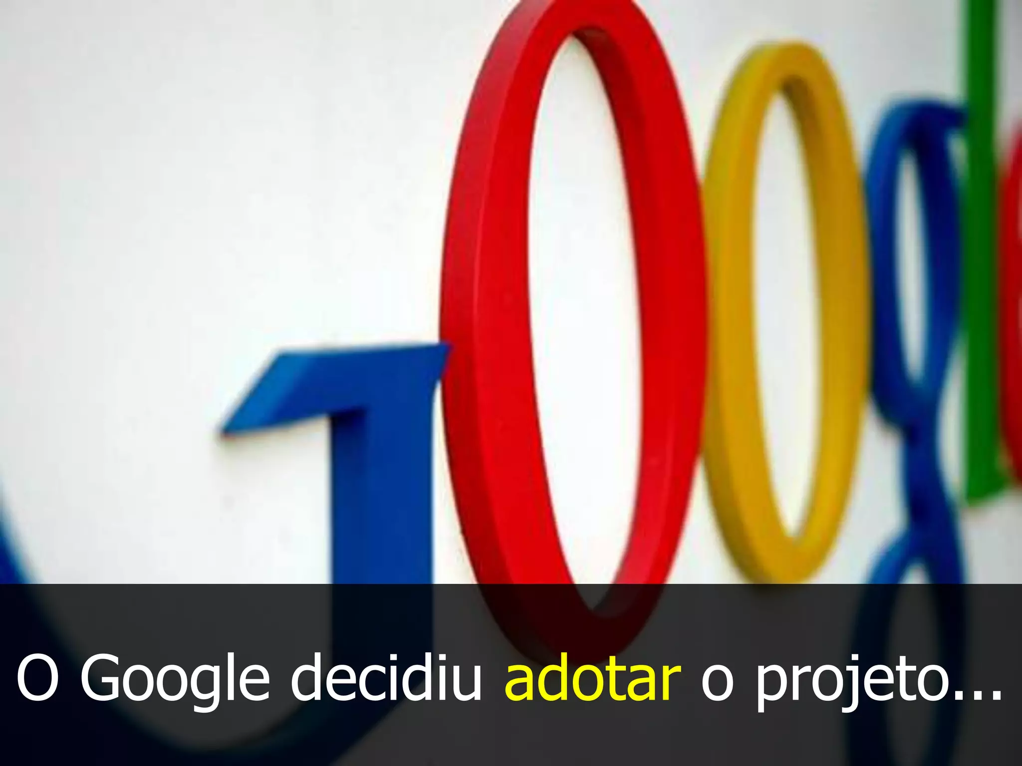 O Google decidiu adotar o projeto...
 
