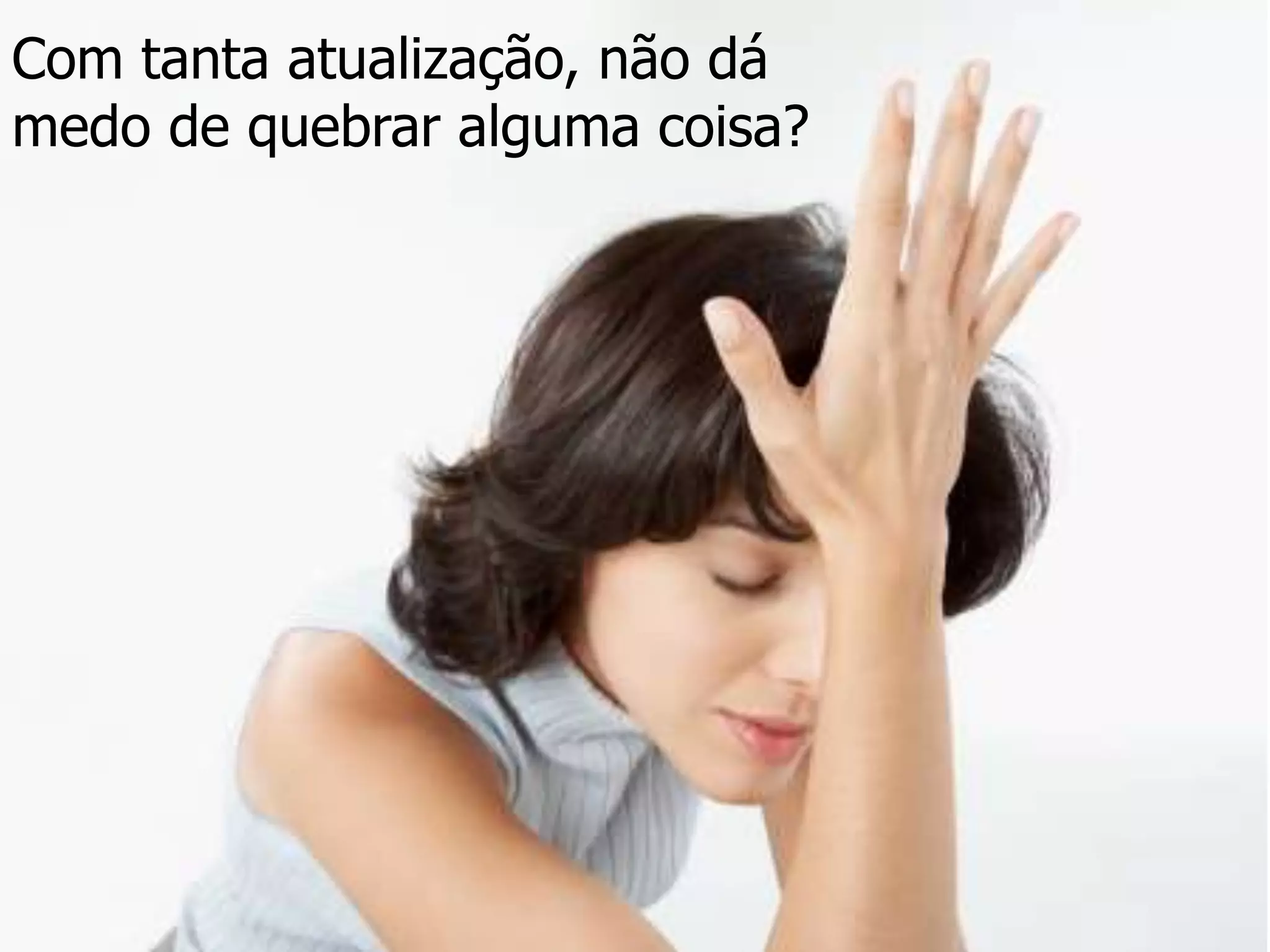Com tanta atualização, não dá
medo de quebrar alguma coisa?
 