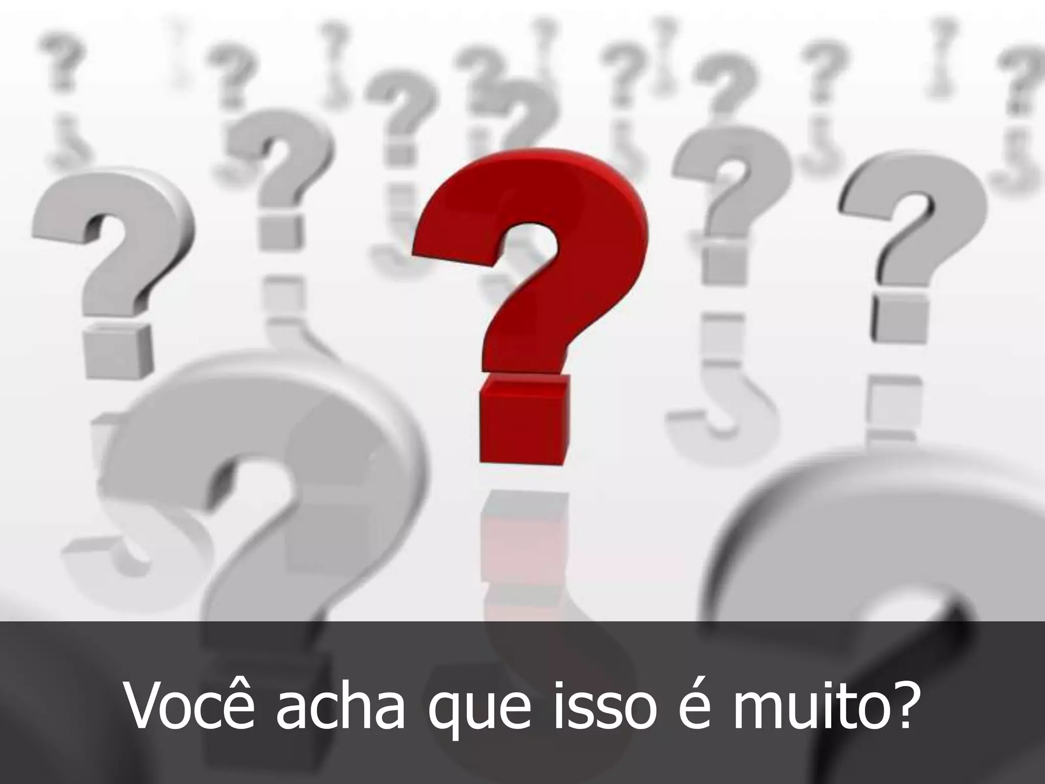 Você acha que isso é muito?
 