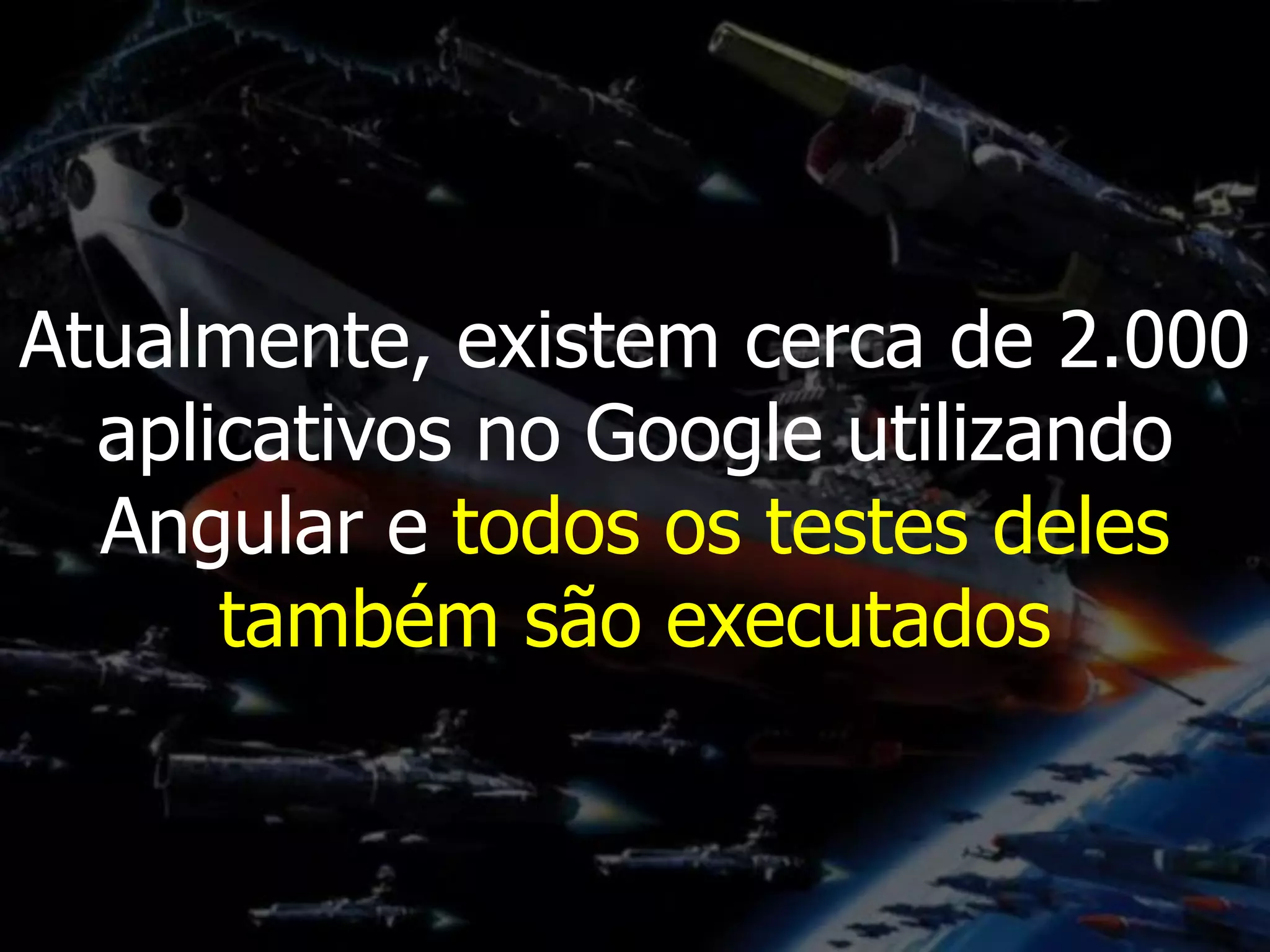Atualmente, existem cerca de 2.000
aplicativos no Google utilizando
Angular e todos os testes deles
também são executados
 
